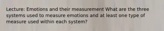 Lecture: Emotions and their measurement What are the three systems used to measure emotions and at least one type of measure used within each system?