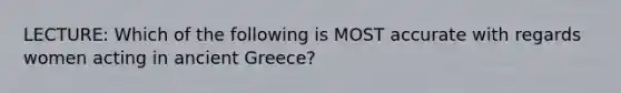 LECTURE: Which of the following is MOST accurate with regards women acting in ancient Greece?