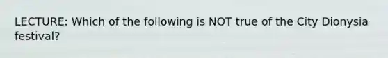 LECTURE: Which of the following is NOT true of the City Dionysia festival?