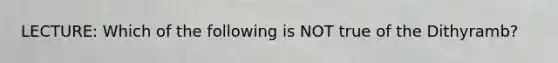 LECTURE: Which of the following is NOT true of the Dithyramb?