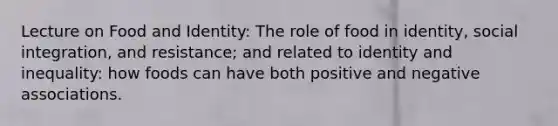 Lecture on Food and Identity: The role of food in identity, social integration, and resistance; and related to identity and inequality: how foods can have both positive and negative associations.