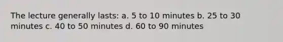 The lecture generally lasts: a. 5 to 10 minutes b. 25 to 30 minutes c. 40 to 50 minutes d. 60 to 90 minutes