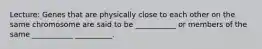 Lecture: Genes that are physically close to each other on the same chromosome are said to be ___________ or members of the same ___________ __________.