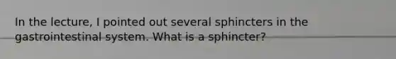 In the lecture, I pointed out several sphincters in the gastrointestinal system. What is a sphincter?