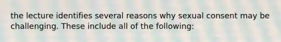 the lecture identifies several reasons why sexual consent may be challenging. These include all of the following: