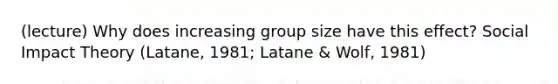 (lecture) Why does increasing group size have this effect? Social Impact Theory (Latane, 1981; Latane & Wolf, 1981)