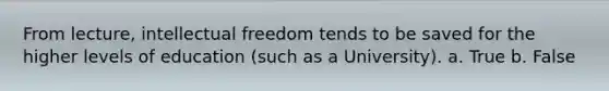 From lecture, intellectual freedom tends to be saved for the higher levels of education (such as a University). a. True b. False