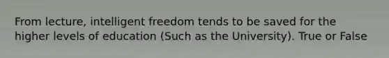 From lecture, intelligent freedom tends to be saved for the higher levels of education (Such as the University). True or False