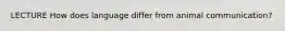 LECTURE How does language differ from animal communication?