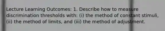 Lecture Learning Outcomes: 1. Describe how to measure discrimination thresholds with: (i) the method of constant stimuli, (ii) the method of limits, and (iii) the method of adjustment.