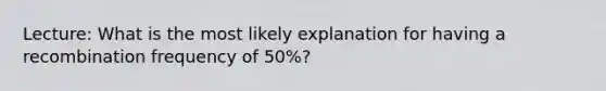 Lecture: What is the most likely explanation for having a recombination frequency of 50%?