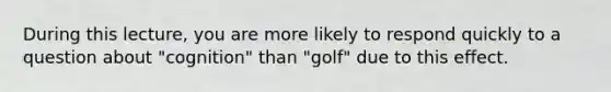 During this lecture, you are more likely to respond quickly to a question about "cognition" than "golf" due to this effect.