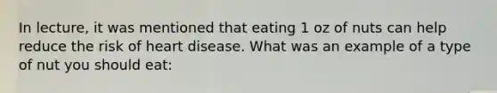 In lecture, it was mentioned that eating 1 oz of nuts can help reduce the risk of heart disease. What was an example of a type of nut you should eat: