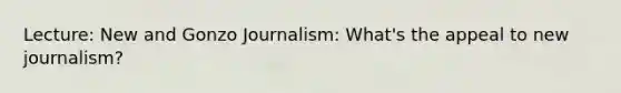 Lecture: New and Gonzo Journalism: What's the appeal to new journalism?