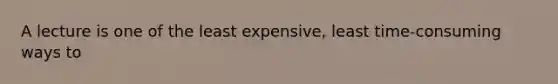 A lecture is one of the least expensive, least time-consuming ways to