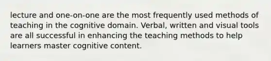 lecture and one-on-one are the most frequently used methods of teaching in the cognitive domain. Verbal, written and visual tools are all successful in enhancing the teaching methods to help learners master cognitive content.