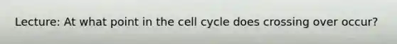 Lecture: At what point in the cell cycle does crossing over occur?