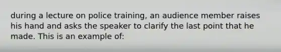 during a lecture on police training, an audience member raises his hand and asks the speaker to clarify the last point that he made. This is an example of: