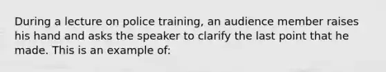 During a lecture on police training, an audience member raises his hand and asks the speaker to clarify the last point that he made. This is an example of: