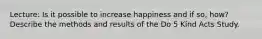 Lecture: Is it possible to increase happiness and if so, how? Describe the methods and results of the Do 5 Kind Acts Study.