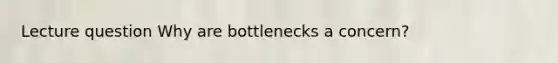 Lecture question Why are bottlenecks a concern?