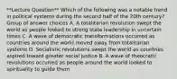 **Lecture Question** Which of the following was a notable trend in political systems during the second half of the 20th century? Group of answer choices A. A totalitarian revolution swept the world as people looked to strong state leadership in uncertain times C. A wave of democratic transformations occurred as countries around the world moved away from totalitarian systems D. Socialistic revolutions swept the world as countries aspired toward greater social justice B. A wave of theocratic revolutions occurred as people around the world looked to spirituality to guide them