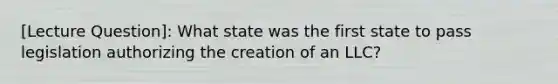 [Lecture Question]: What state was the first state to pass legislation authorizing the creation of an LLC?