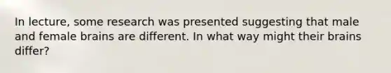In lecture, some research was presented suggesting that male and female brains are different. In what way might their brains differ?