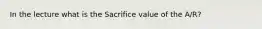 In the lecture what is the Sacrifice value of the A/R?