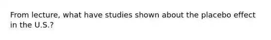 From lecture, what have studies shown about the placebo effect in the U.S.?