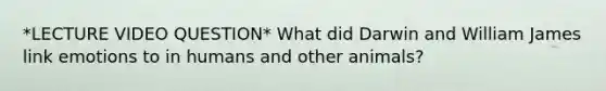 *LECTURE VIDEO QUESTION* What did Darwin and William James link emotions to in humans and other animals?