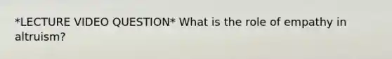 *LECTURE VIDEO QUESTION* What is the role of empathy in altruism?