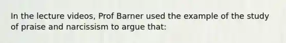 In the lecture videos, Prof Barner used the example of the study of praise and narcissism to argue that: