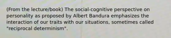 (From the lecture/book) The social-<a href='https://www.questionai.com/knowledge/k1KipFktG6-cognitive-perspective' class='anchor-knowledge'>cognitive perspective</a> on personality as proposed by Albert Bandura emphasizes the interaction of our traits with our situations, sometimes called "reciprocal determinism".