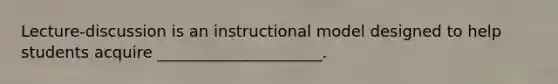 Lecture-discussion is an instructional model designed to help students acquire _____________________.
