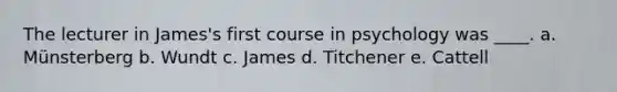 The lecturer in James's first course in psychology was ____. a. Münsterberg b. Wundt c. James d. Titchener e. Cattell