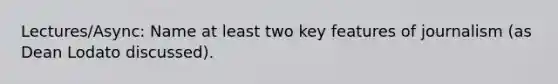 Lectures/Async: Name at least two key features of journalism (as Dean Lodato discussed).