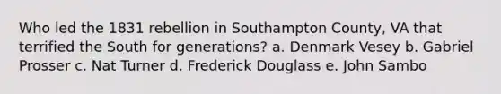 Who led the 1831 rebellion in Southampton County, VA that terrified the South for generations? a. Denmark Vesey b. Gabriel Prosser c. Nat Turner d. Frederick Douglass e. John Sambo