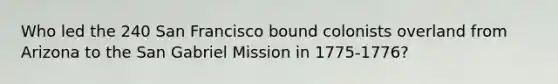 Who led the 240 San Francisco bound colonists overland from Arizona to the San Gabriel Mission in 1775-1776?