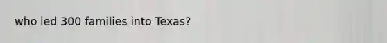 who led 300 families into Texas?