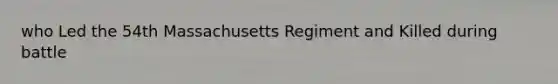 who Led the 54th Massachusetts Regiment and Killed during battle