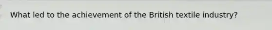 What led to the achievement of the British textile industry?