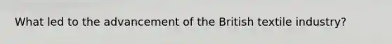 What led to the advancement of the British textile industry?