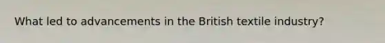 What led to advancements in the British textile industry?