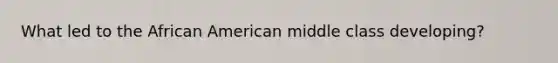 What led to the African American middle class developing?