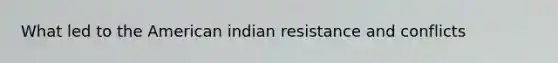 What led to the American indian resistance and conflicts