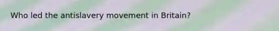 Who led the antislavery movement in Britain?