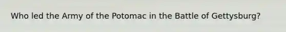 Who led the Army of the Potomac in the Battle of Gettysburg?