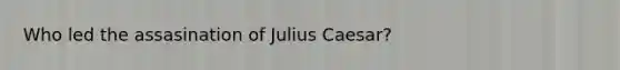 Who led the assasination of Julius Caesar?