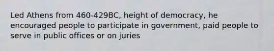 Led Athens from 460-429BC, height of democracy, he encouraged people to participate in government, paid people to serve in public offices or on juries